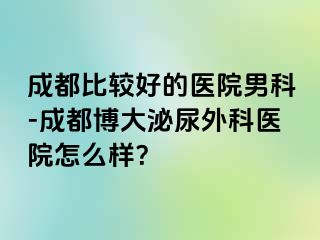 成都比较好的医院男科-成都博大泌尿外科医院怎么样？