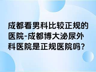 成都看男科比较正规的医院-成都博大泌尿外科医院是正规医院吗？