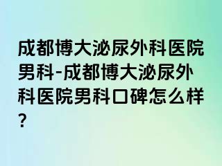 成都博大泌尿外科医院男科-成都博大泌尿外科医院男科口碑怎么样？