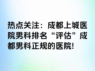 热点关注：成都上城医院男科排名“评估”成都男科正规的医院!