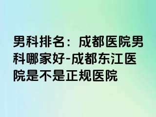 男科排名：成都医院男科哪家好-成都东江医院是不是正规医院