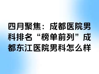 四月聚焦：成都医院男科排名“榜单前列”成都东江医院男科怎么样