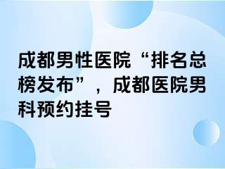 成都男性医院“排名总榜发布”，成都医院男科预约挂号