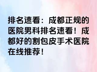 排名速看：成都正规的医院男科排名速看！成都好的割包皮手术医院在线推荐！