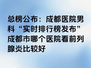 总榜公布：成都医院男科“实时排行榜发布”成都市哪个医院看前列腺炎比较好