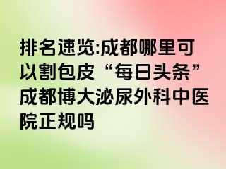 排名速览:成都哪里可以割包皮“每日头条”成都博大泌尿外科中医院正规吗