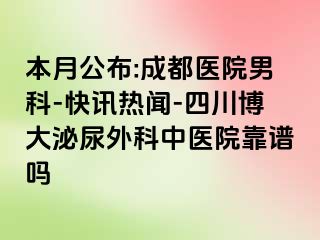 本月公布:成都医院男科-快讯热闻-四川博大泌尿外科中医院靠谱吗