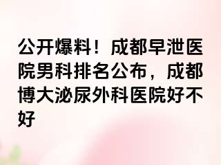公开爆料！成都早泄医院男科排名公布，成都博大泌尿外科医院好不好