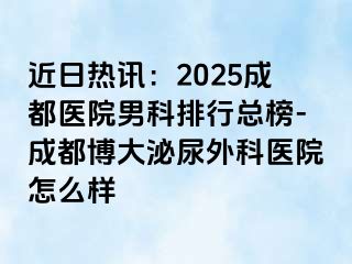 近日热讯：2025成都医院男科排行总榜-成都博大泌尿外科医院怎么样