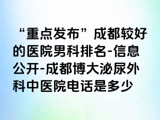 “重点发布”成都较好的医院男科排名-信息公开-成都博大泌尿外科中医院电话是多少