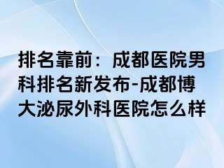 排名靠前：成都医院男科排名新发布-成都博大泌尿外科医院怎么样