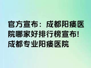 官方宣布：成都阳痿医院哪家好排行榜宣布!成都专业阳痿医院