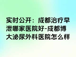 实时公开：成都治疗早泄哪家医院好-成都博大泌尿外科医院怎么样