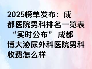 2025榜单发布：成都医院男科排名一览表 “实时公布” 成都博大泌尿外科医院男科收费怎么样