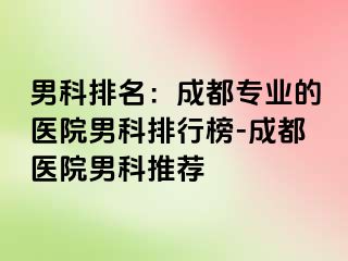 男科排名：成都专业的医院男科排行榜-成都医院男科推荐