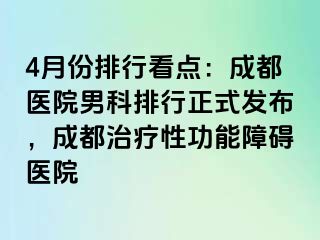 4月份排行看点：成都医院男科排行正式发布，成都治疗性功能障碍医院