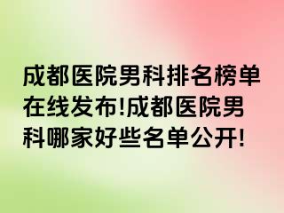 成都医院男科排名榜单在线发布!成都医院男科哪家好些名单公开!