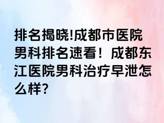 排名揭晓!成都市医院男科排名速看！成都东江医院男科治疗早泄怎么样？