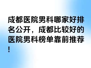 成都医院男科哪家好排名公开，成都比较好的医院男科榜单靠前推荐!