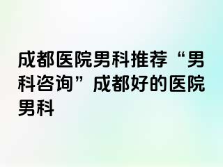 成都医院男科推荐“男科咨询”成都好的医院男科
