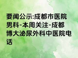 要闻公示:成都市医院男科-本周关注-成都博大泌尿外科中医院电话