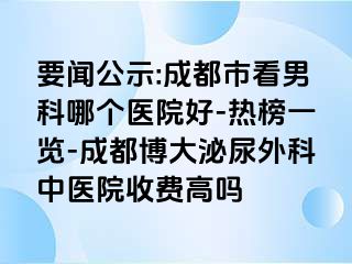 要闻公示:成都市看男科哪个医院好-热榜一览-成都博大泌尿外科中医院收费高吗