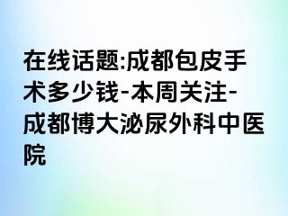在线话题:成都包皮手术多少钱-本周关注-成都博大泌尿外科中医院