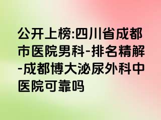 公开上榜:四川省成都市医院男科-排名精解-成都博大泌尿外科中医院可靠吗