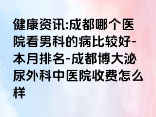 健康资讯:成都哪个医院看男科的病比较好-本月排名-成都博大泌尿外科中医院收费怎么样