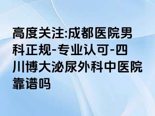 高度关注:成都医院男科正规-专业认可-四川博大泌尿外科中医院靠谱吗