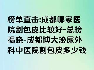 榜单直击:成都哪家医院割包皮比较好-总榜揭晓-成都博大泌尿外科中医院割包皮多少钱