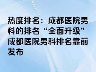 热度排名：成都医院男科的排名“全面升级”成都医院男科排名靠前发布