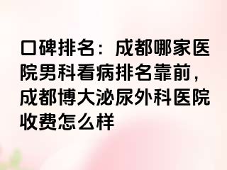 口碑排名：成都哪家医院男科看病排名靠前，成都博大泌尿外科医院收费怎么样