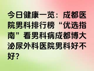 今日健康一览：成都医院男科排行榜“优选指南”看男科病成都博大泌尿外科医院男科好不好？