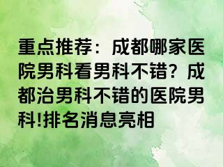 重点推荐：成都哪家医院男科看男科不错？成都治男科不错的医院男科!排名消息亮相