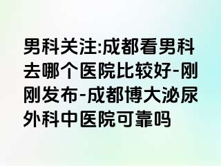男科关注:成都看男科去哪个医院比较好-刚刚发布-成都博大泌尿外科中医院可靠吗