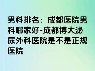 男科排名：成都医院男科哪家好-成都博大泌尿外科医院是不是正规医院
