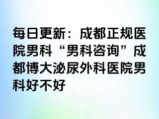 每日更新：成都正规医院男科“男科咨询”成都博大泌尿外科医院男科好不好