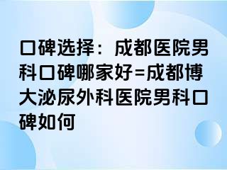 口碑选择：成都医院男科口碑哪家好=成都博大泌尿外科医院男科口碑如何