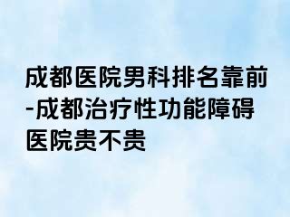 成都医院男科排名靠前-成都治疗性功能障碍医院贵不贵