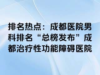 排名热点：成都医院男科排名“总榜发布”成都治疗性功能障碍医院