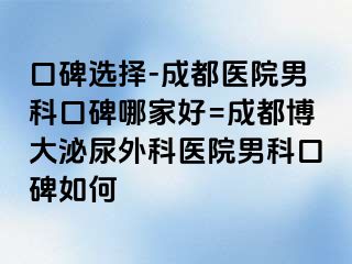 口碑选择-成都医院男科口碑哪家好=成都博大泌尿外科医院男科口碑如何