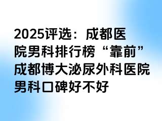 2025评选：成都医院男科排行榜“靠前”成都博大泌尿外科医院男科口碑好不好