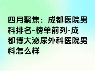 四月聚焦：成都医院男科排名-榜单前列-成都博大泌尿外科医院男科怎么样