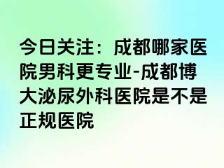 今日关注：成都哪家医院男科更专业-成都博大泌尿外科医院是不是正规医院