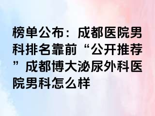 榜单公布：成都医院男科排名靠前“公开推荐”成都博大泌尿外科医院男科怎么样