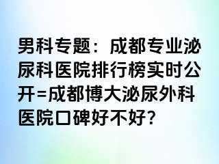 男科专题：成都专业泌尿科医院排行榜实时公开=成都博大泌尿外科医院口碑好不好？