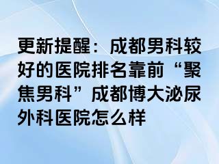 更新提醒：成都男科较好的医院排名靠前“聚焦男科”成都博大泌尿外科医院怎么样
