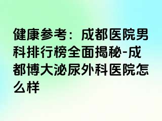 健康参考：成都医院男科排行榜全面揭秘-成都博大泌尿外科医院怎么样
