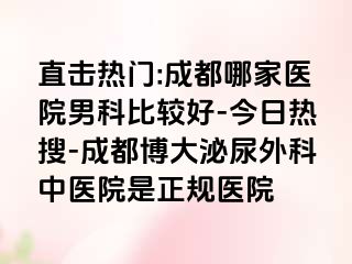 直击热门:成都哪家医院男科比较好-今日热搜-成都博大泌尿外科中医院是正规医院